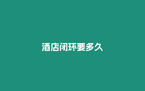 酒店閉環(huán)要多久
